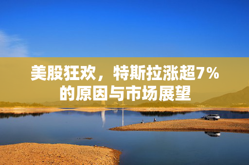 美股狂欢，特斯拉涨超7%的原因与市场展望