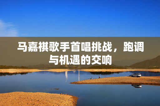 马嘉祺歌手首唱挑战，跑调与机遇的交响
