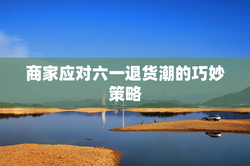 商家应对六一退货潮的巧妙策略