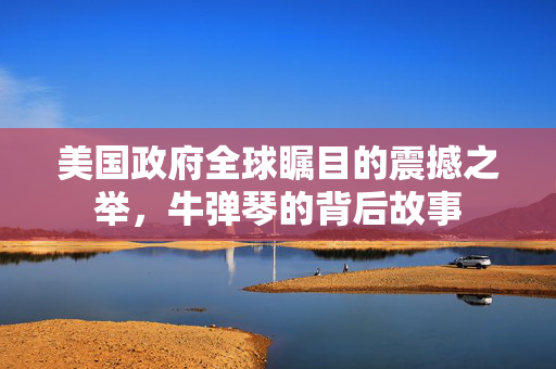 美国政府全球瞩目的震撼之举，牛弹琴的背后故事