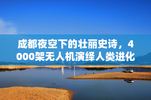 成都夜空下的壮丽史诗，4000架无人机演绎人类进化之旅