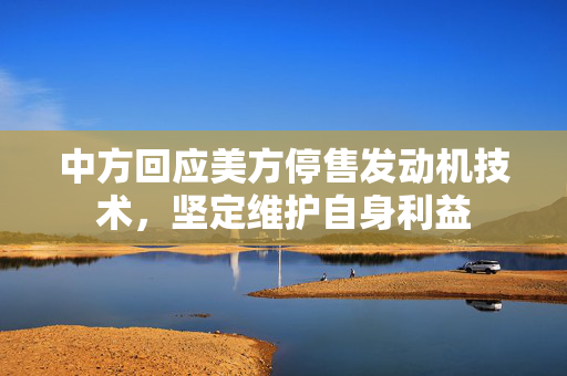 中方回应美方停售发动机技术，坚定维护自身利益