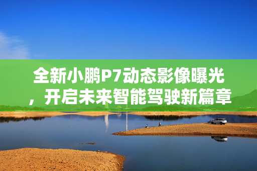 全新小鹏P7动态影像曝光，开启未来智能驾驶新篇章