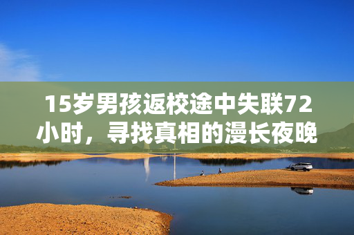 15岁男孩返校途中失联72小时，寻找真相的漫长夜晚