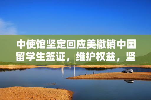 中使馆坚定回应美撤销中国留学生签证，维护权益，坚守立场