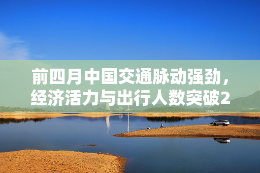 前四月中国交通脉动强劲，经济活力与出行人数突破220亿人次
