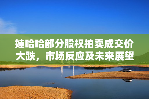 娃哈哈部分股权拍卖成交价大跌，市场反应及未来展望