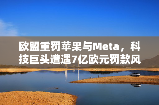 欧盟重罚苹果与Meta，科技巨头遭遇7亿欧元罚款风暴