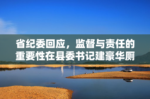 省纪委回应，监督与责任的重要性在县委书记建豪华厕所事件中的体现
