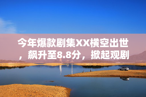 今年爆款剧集XX横空出世，飙升至8.8分，掀起观剧热潮