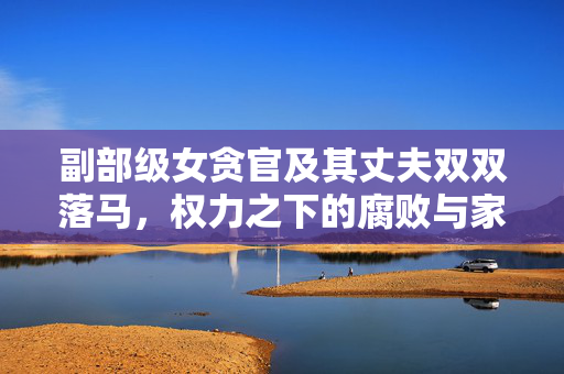 副部级女贪官及其丈夫双双落马，权力之下的腐败与家庭之痛