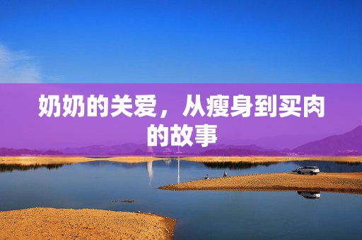奶奶的关爱，从瘦身到买肉的故事
