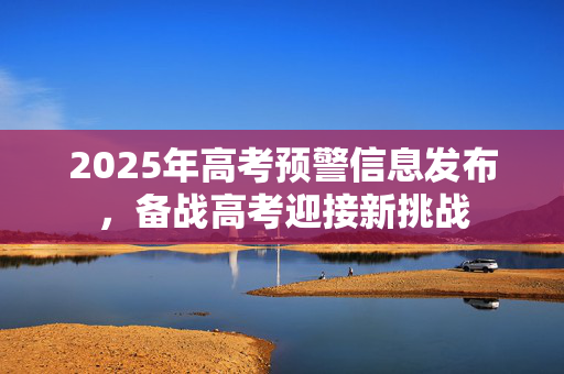 2025年高考预警信息发布，备战高考迎接新挑战