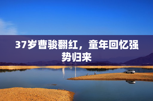 37岁曹骏翻红，童年回忆强势归来