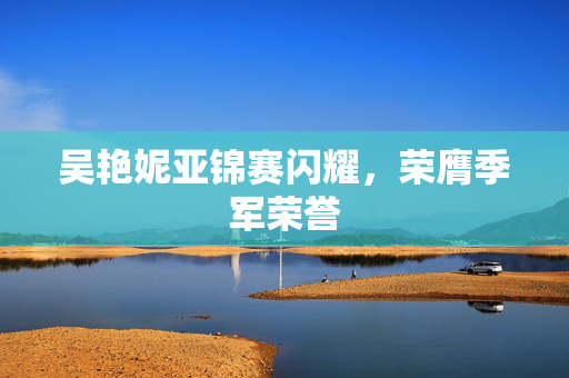吴艳妮亚锦赛闪耀，荣膺季军荣誉