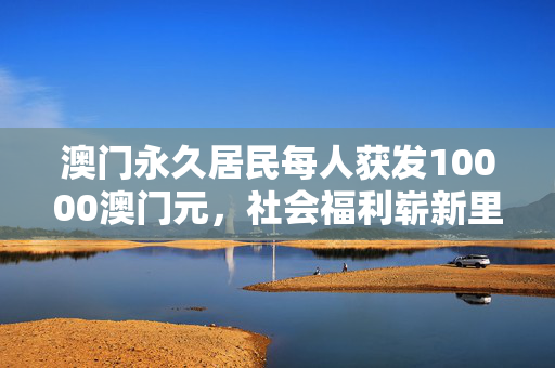 澳门永久居民每人获发10000澳门元，社会福利崭新里程碑
