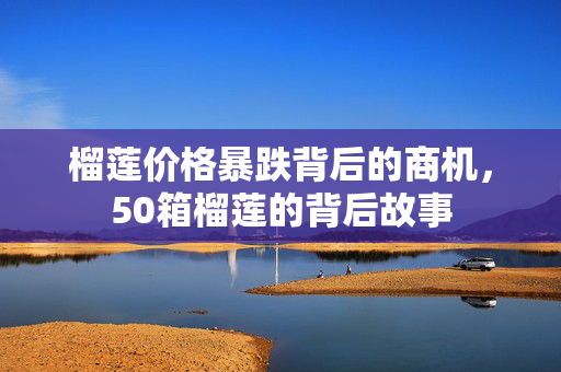 榴莲价格暴跌背后的商机，50箱榴莲的背后故事
