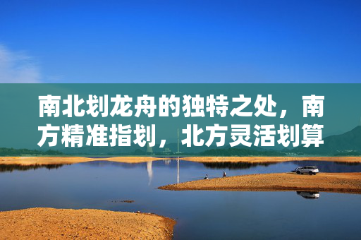 南北划龙舟的独特之处，南方精准指划，北方灵活划算