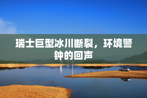 瑞士巨型冰川断裂，环境警钟的回声