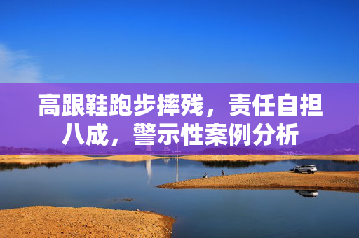 高跟鞋跑步摔残，责任自担八成，警示性案例分析