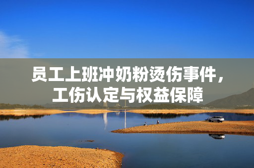员工上班冲奶粉烫伤事件，工伤认定与权益保障