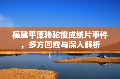 福建平潭骆驼瘦成纸片事件，多方回应与深入解析