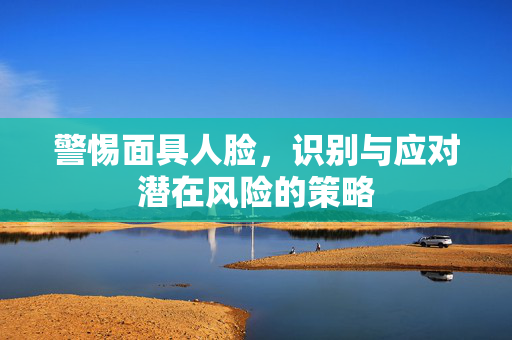 警惕面具人脸，识别与应对潜在风险的策略