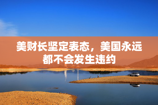 美财长坚定表态，美国永远都不会发生违约