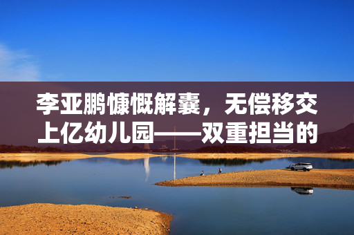 李亚鹏慷慨解囊，无偿移交上亿幼儿园——双重担当的爱心与责任