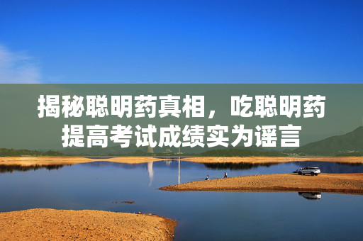 揭秘聪明药真相，吃聪明药提高考试成绩实为谣言