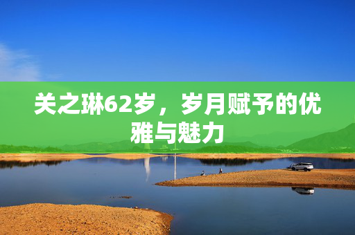 关之琳62岁，岁月赋予的优雅与魅力