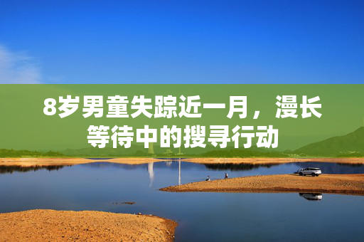 8岁男童失踪近一月，漫长等待中的搜寻行动