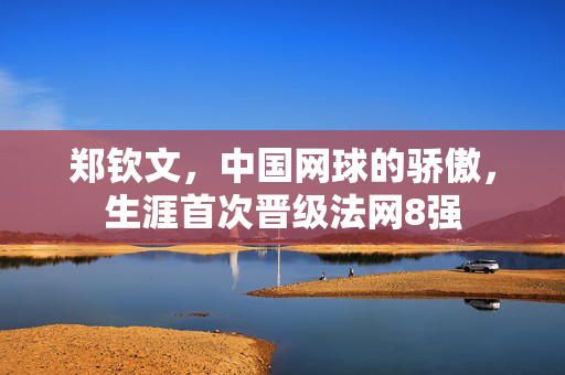 郑钦文，中国网球的骄傲，生涯首次晋级法网8强