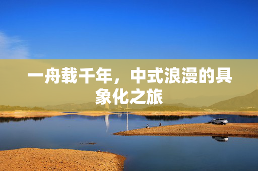 一舟载千年，中式浪漫的具象化之旅