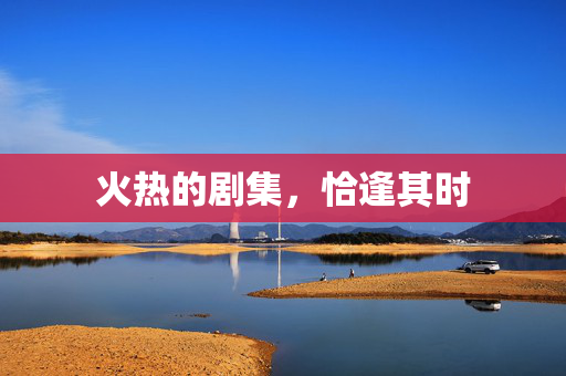 火热的剧集，恰逢其时