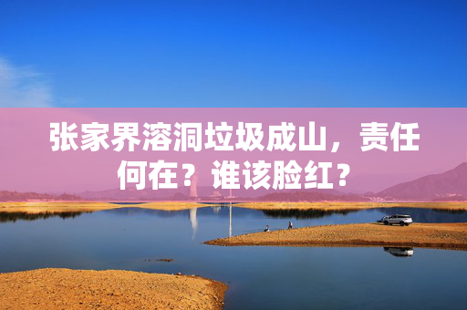 张家界溶洞垃圾成山，责任何在？谁该脸红？