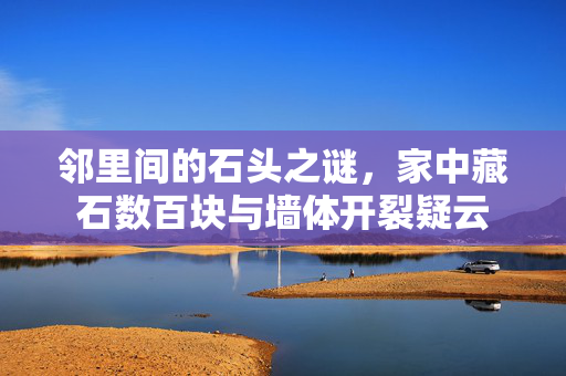 邻里间的石头之谜，家中藏石数百块与墙体开裂疑云