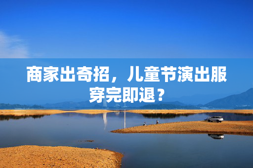 商家出奇招，儿童节演出服穿完即退？