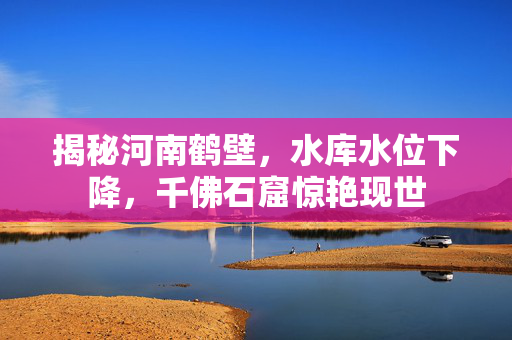 揭秘河南鹤壁，水库水位下降，千佛石窟惊艳现世