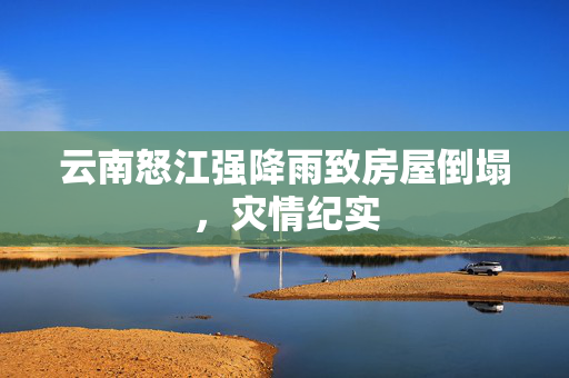 云南怒江强降雨致房屋倒塌，灾情纪实