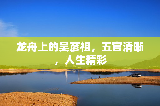 龙舟上的吴彦祖，五官清晰，人生精彩