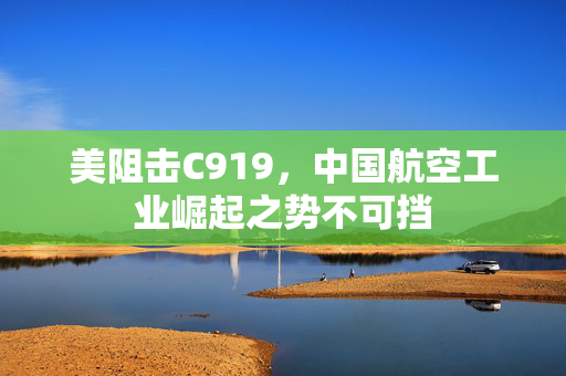 美阻击C919，中国航空工业崛起之势不可挡