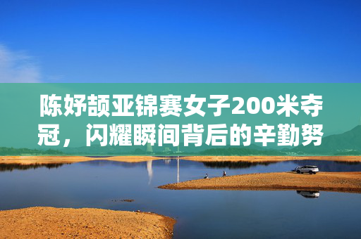 陈妤颉亚锦赛女子200米夺冠，闪耀瞬间背后的辛勤努力