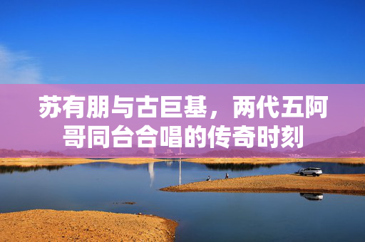 苏有朋与古巨基，两代五阿哥同台合唱的传奇时刻