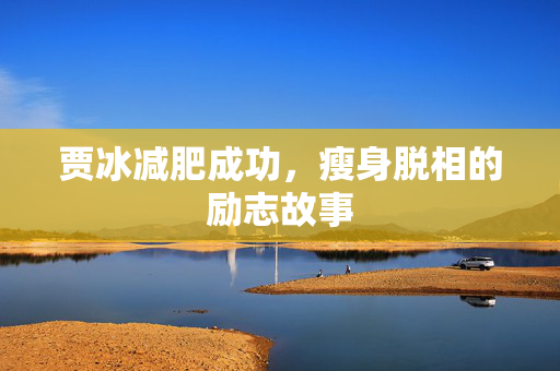 贾冰减肥成功，瘦身脱相的励志故事
