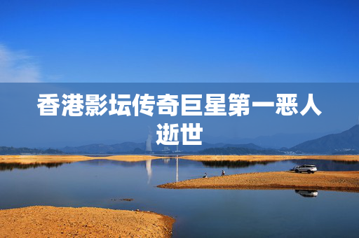 香港影坛传奇巨星第一恶人逝世