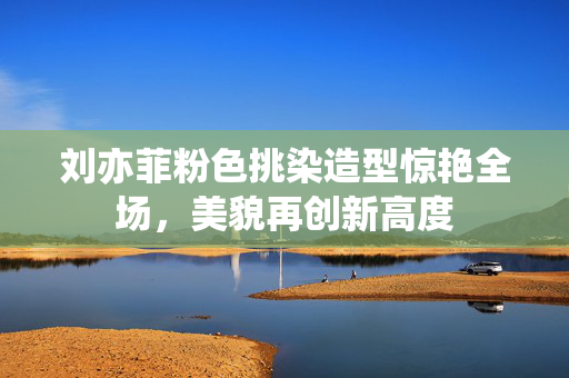 刘亦菲粉色挑染造型惊艳全场，美貌再创新高度