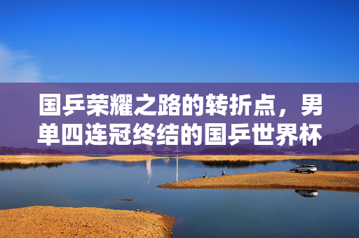 国乒荣耀之路的转折点，男单四连冠终结的国乒世界杯