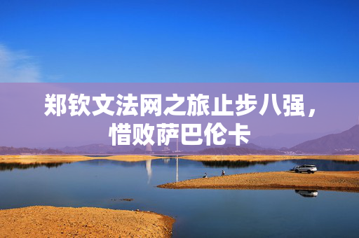 郑钦文法网之旅止步八强，惜败萨巴伦卡