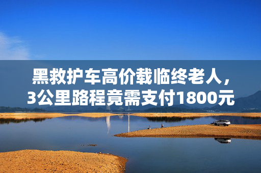 黑救护车高价载临终老人，3公里路程竟需支付1800元